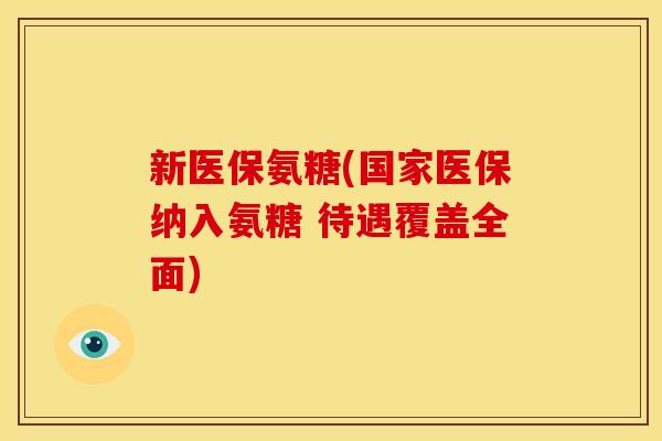 新医保氨糖(国家医保纳入氨糖 待遇覆盖全面) 新医保氨糖(国家医保纳入氨糖 待遇覆盖全面)