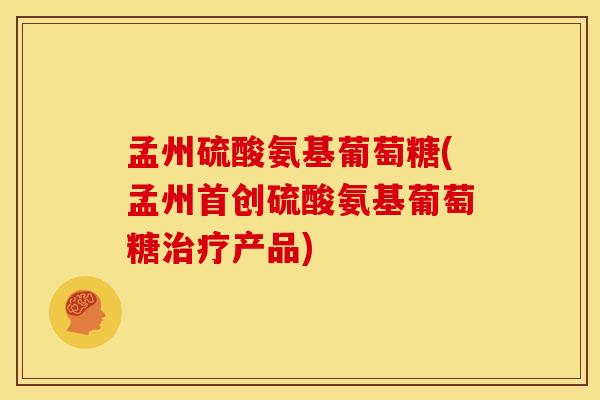 孟州硫酸氨基葡萄糖(孟州首创硫酸氨基葡萄糖治疗产品)