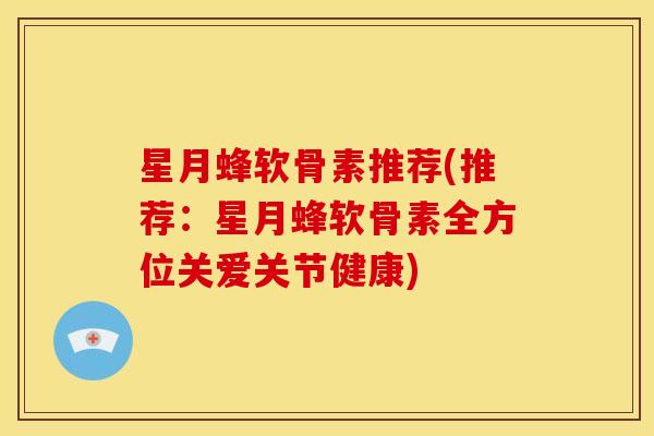星月蜂软骨素推荐(推荐：星月蜂软骨素全方位关爱关节健康)