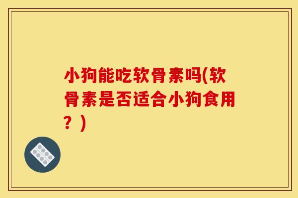 小狗能吃软骨素吗(软骨素是否适合小狗食用？)