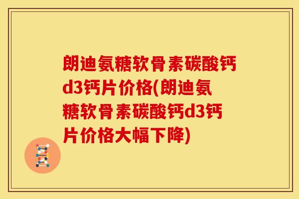 朗迪氨糖软骨素碳酸钙d3钙片价格(朗迪氨糖软骨素碳酸钙d3钙片价格大幅下降)