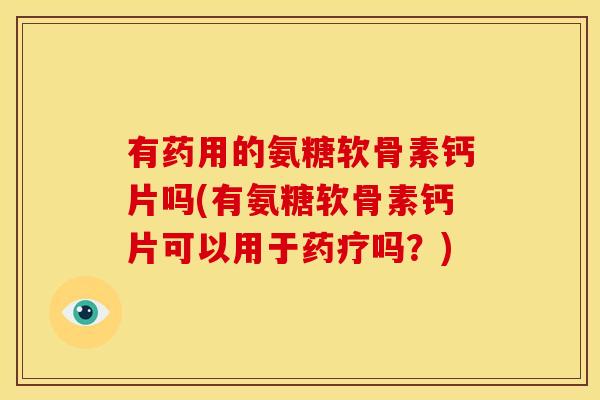 有药用的氨糖软骨素钙片吗(有氨糖软骨素钙片可以用于药疗吗？)