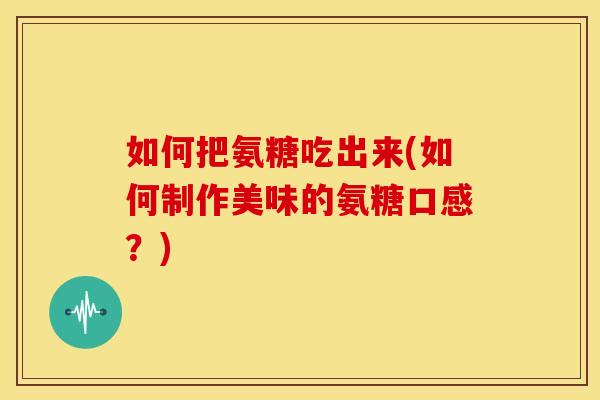 如何把氨糖吃出来(如何制作美味的氨糖口感？)