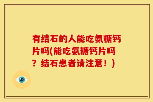 有结石的人能吃氨糖钙片吗(能吃氨糖钙片吗?结石患者请注意!) 有结石的人能吃氨糖钙片吗(能吃氨糖钙片吗?结石患者请注意!)
