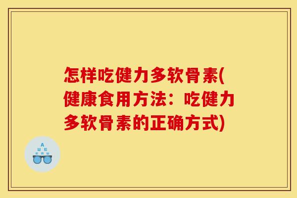 怎样吃健力多软骨素(健康食用方法：吃健力多软骨素的正确方式)