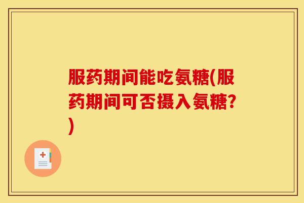 服药期间能吃氨糖(服药期间可否摄入氨糖？)