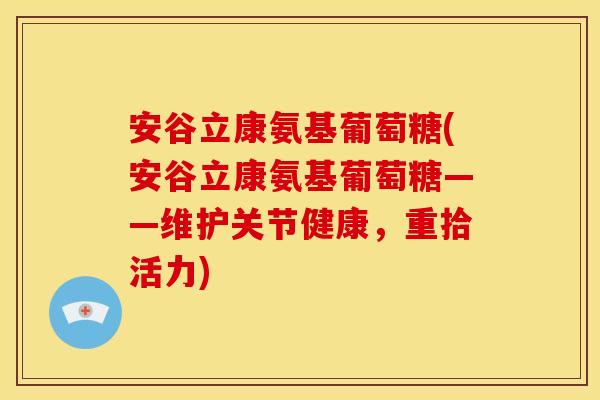 安谷立康氨基葡萄糖(安谷立康氨基葡萄糖——维护关节健康，重拾活力)