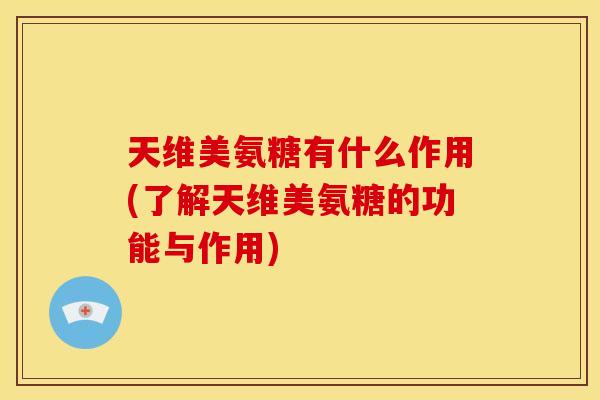 天维美氨糖有什么作用(了解天维美氨糖的功能与作用)