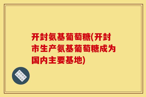 开封氨基葡萄糖(开封市生产氨基葡萄糖成为国内主要基地)
