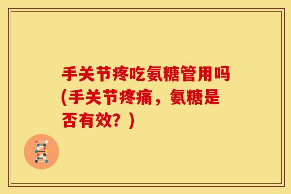 手关节疼吃氨糖管用吗(手关节疼痛，氨糖是否有效？)