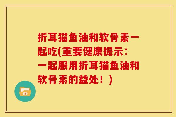 折耳猫鱼油和软骨素一起吃(重要健康提示：一起服用折耳猫鱼油和软骨素的益处！)