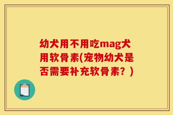 幼犬用不用吃mag犬用软骨素(宠物幼犬是否需要补充软骨素？)