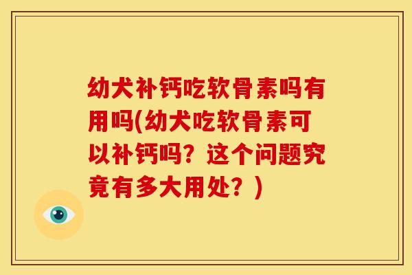 幼犬补钙吃软骨素吗有用吗(幼犬吃软骨素可以补钙吗？这个问题究竟有多大用处？)