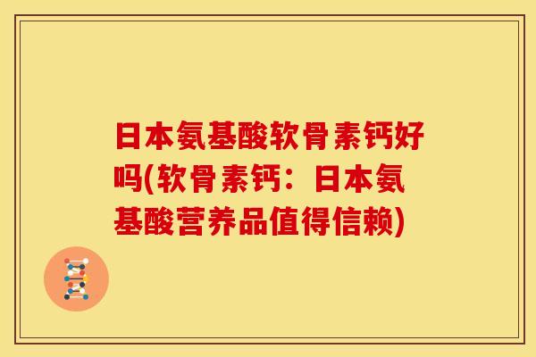 日本氨基酸软骨素钙好吗(软骨素钙:日本氨基酸营养品值得信赖) 日本氨基酸软骨素钙好吗(软骨素钙:日本氨基酸营养品值得信赖)