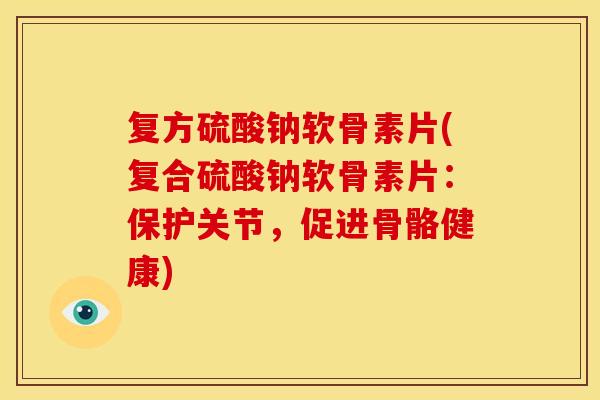 复方硫酸钠软骨素片(复合硫酸钠软骨素片：保护关节，促进骨骼健康)