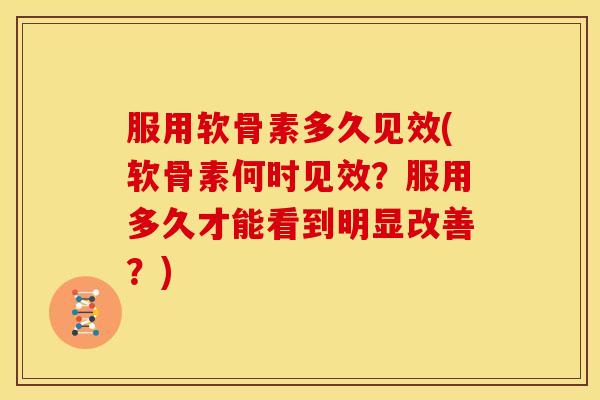 服用软骨素多久见效(软骨素何时见效？服用多久才能看到明显改善？)