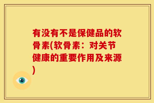 有没有不是保健品的软骨素(软骨素：对关节健康的重要作用及来源)