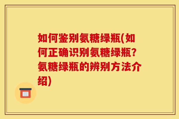如何鉴别氨糖绿瓶(如何正确识别氨糖绿瓶？氨糖绿瓶的辨别方法介绍)
