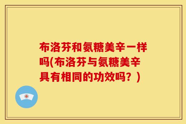 布洛芬和氨糖美辛一样吗(布洛芬与氨糖美辛具有相同的功效吗?) 布洛芬和氨糖美辛一样吗(布洛芬与氨糖美辛具有相同的功效吗?)