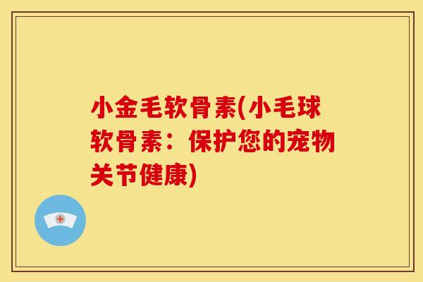 小金毛软骨素(小毛球软骨素：保护您的宠物关节健康)
