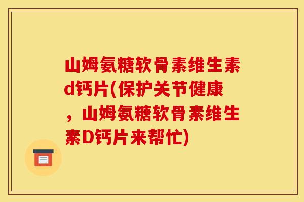 山姆氨糖软骨素维生素d钙片(保护关节健康，山姆氨糖软骨素维生素D钙片来帮忙)
