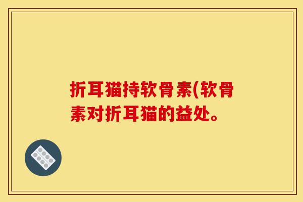 折耳猫持软骨素(软骨素对折耳猫的益处。