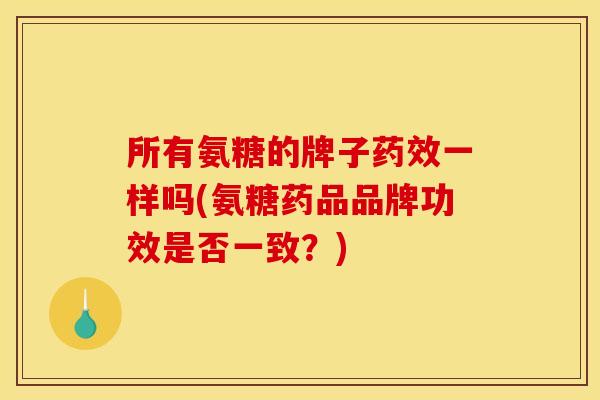 所有氨糖的牌子药效一样吗(氨糖药品品牌功效是否一致？)
