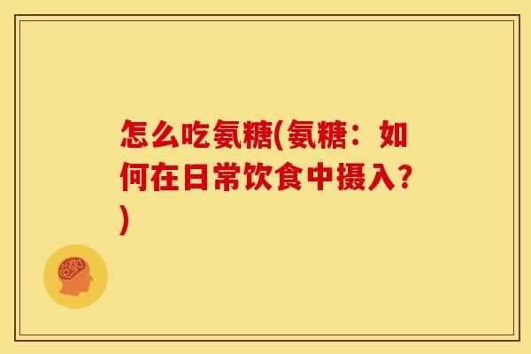 怎么吃氨糖(氨糖：如何在日常饮食中摄入？)