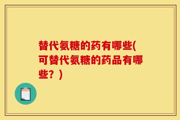 替代氨糖的药有哪些(可替代氨糖的药品有哪些？)