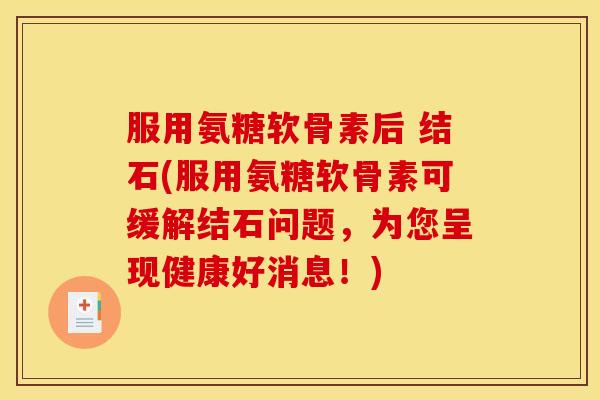 服用氨糖软骨素后 结石(服用氨糖软骨素可缓解结石问题,为您呈现健康好消息!) 服用氨糖软骨素后 结石(服用氨糖软骨素可缓解结石问题,为您呈现健康好消息!)