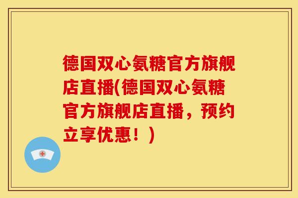 德国双心氨糖官方旗舰店直播(德国双心氨糖官方旗舰店直播，预约立享优惠！)