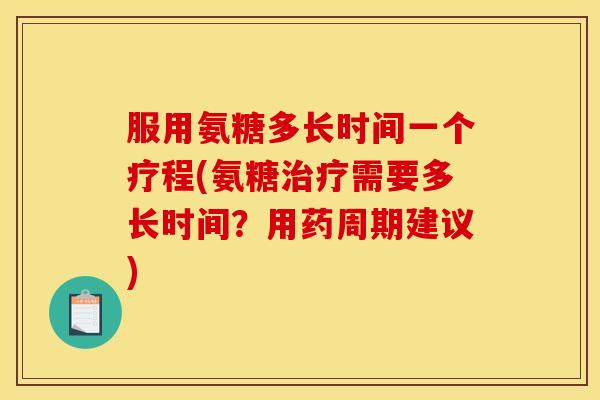 服用氨糖多长时间一个疗程(氨糖治疗需要多长时间？用药周期建议)