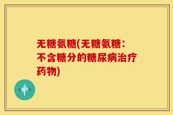 无糖氨糖(无糖氨糖：不含糖分的糖尿病治疗药物)