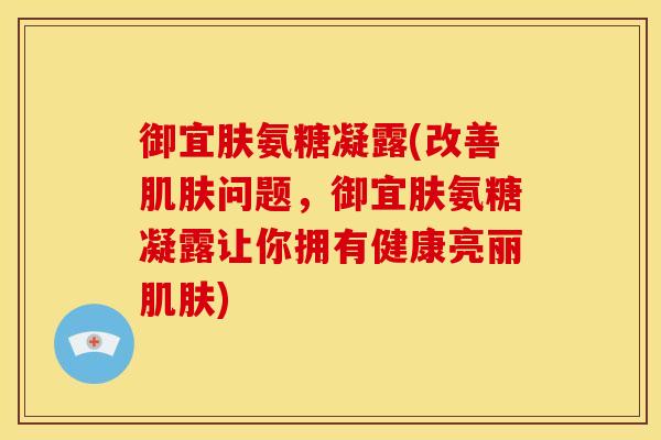 御宜肤氨糖凝露(改善肌肤问题，御宜肤氨糖凝露让你拥有健康亮丽肌肤)