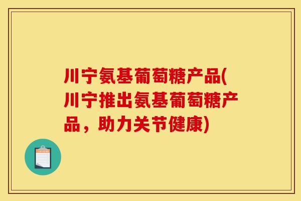川宁氨基葡萄糖产品(川宁推出氨基葡萄糖产品，助力关节健康)