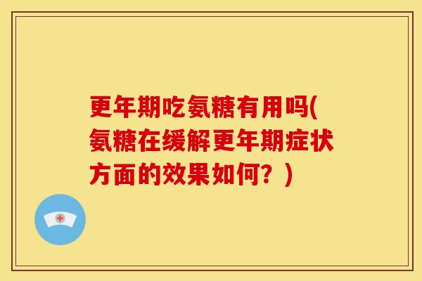 更年期吃氨糖有用吗(氨糖在缓解更年期症状方面的效果如何？)