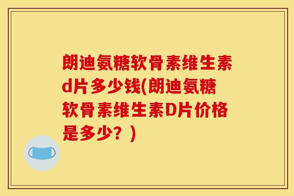 朗迪氨糖软骨素维生素d片多少钱(朗迪氨糖软骨素维生素D片价格是多少？)