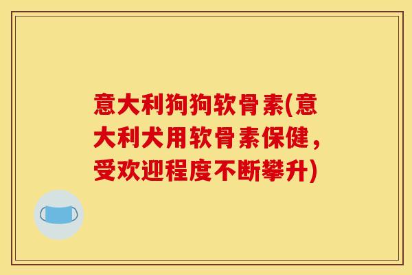 意大利狗狗软骨素(意大利犬用软骨素保健，受欢迎程度不断攀升)