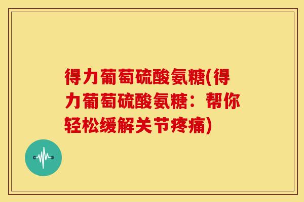 得力葡萄硫酸氨糖(得力葡萄硫酸氨糖：帮你轻松缓解关节疼痛)