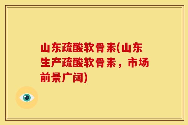 山东疏酸软骨素(山东生产疏酸软骨素，市场前景广阔)