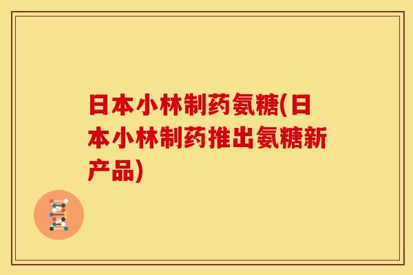 日本小林制药氨糖(日本小林制药推出氨糖新产品)