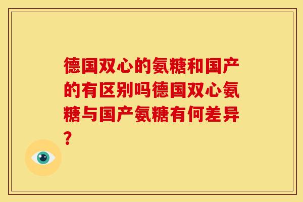 德国双心的氨糖和国产的有区别吗德国双心氨糖与国产氨糖有何差异？