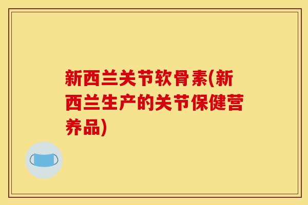 新西兰关节软骨素(新西兰生产的关节保健营养品)