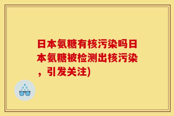 日本氨糖有核污染吗日本氨糖被检测出核污染，引发关注)