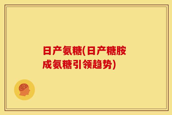 日产氨糖(日产糖胺 成氨糖引领趋势)