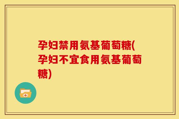 孕妇禁用氨基葡萄糖(孕妇不宜食用氨基葡萄糖) 孕妇禁用氨基葡萄糖(孕妇不宜食用氨基葡萄糖)