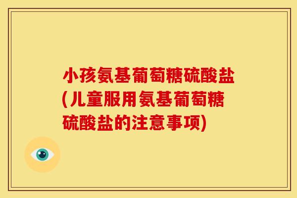 小孩氨基葡萄糖硫酸盐(儿童服用氨基葡萄糖硫酸盐的注意事项)