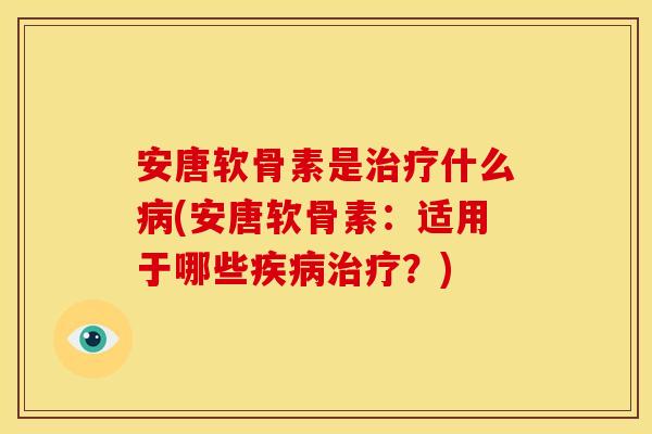 安唐软骨素是治疗什么病(安唐软骨素：适用于哪些疾病治疗？)