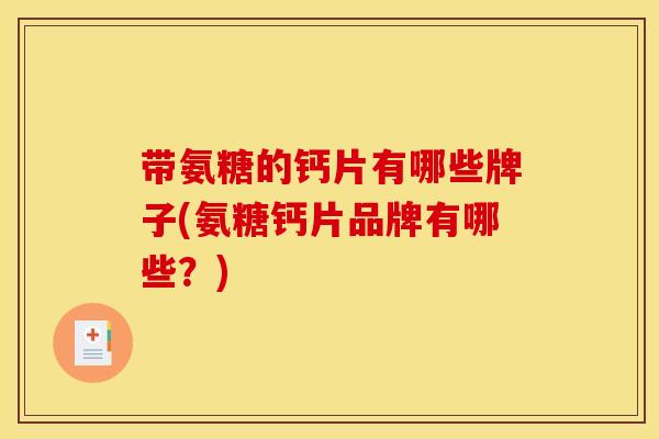 带氨糖的钙片有哪些牌子(氨糖钙片品牌有哪些？)