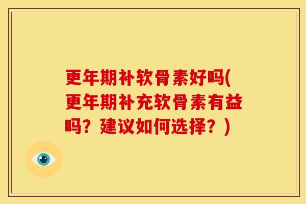 补软骨素好吗(补充软骨素有益吗？建议如何选择？)